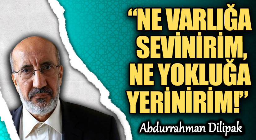“NE VARLIĞA SEVİNİRİM, NE YOKLUĞA YERİNİRİM!”  
